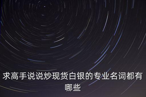 炒白銀屬于什么，求高手說說炒現(xiàn)貨白銀的專業(yè)名詞都有哪些