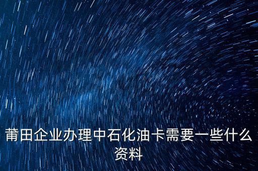 中石化單位辦卡需要帶什么，企業(yè)辦理中石化加油卡需要什么材料