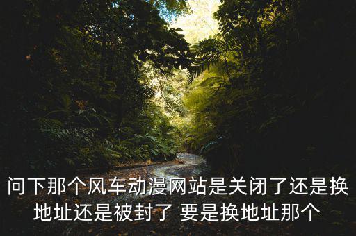 風(fēng)車網(wǎng)什么時(shí)候倒閉，問(wèn)下那個(gè)風(fēng)車動(dòng)漫網(wǎng)站是關(guān)閉了還是換地址還是被封了 要是換地址那個(gè)