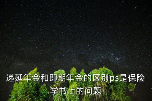 遞延年金和即期年金的區(qū)別ps是保險學書上的問題