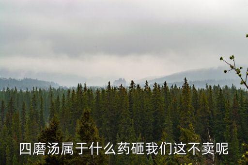 四磨湯致癌為什么還能賣，四磨湯屬于什么藥砸我們這不賣呢