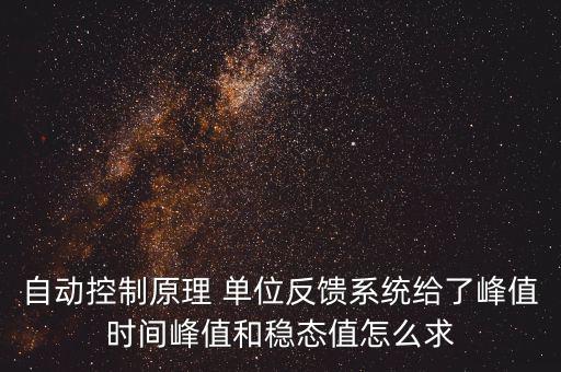 什么是單位反饋系統(tǒng)，自動(dòng)控制原理 單位反饋系統(tǒng)給了峰值時(shí)間峰值和穩(wěn)態(tài)值怎么求