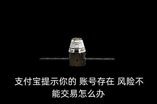 支付寶提示你的 賬號存在 風(fēng)險不能交易怎么辦