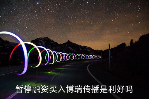 博瑞傳播為什么不漲，暫停融資買入博瑞傳播是利好嗎
