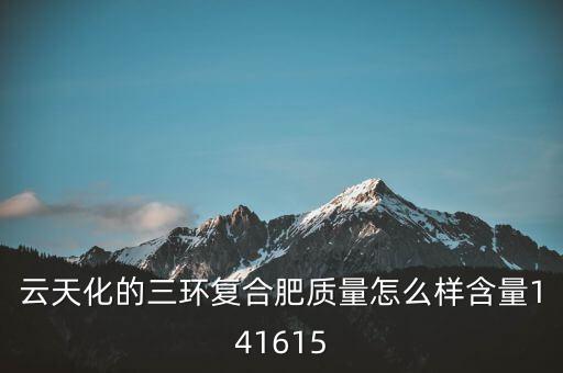 云天化大小三環(huán)是什么意思，云天化的三環(huán)復(fù)合肥質(zhì)量怎么樣含量141615