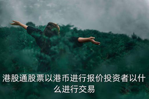 港股通以什么報(bào)價(jià)，港股通買(mǎi)賣(mài)港股使用哪種貨幣