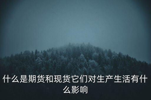什么是期貨和現(xiàn)貨它們對生產(chǎn)生活有什么影響