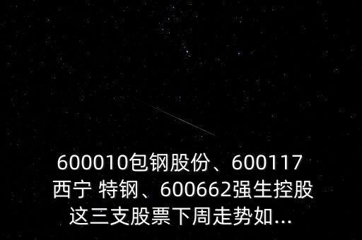 600010包鋼股份、600117 西寧 特鋼、600662強(qiáng)生控股這三支股票下周走勢(shì)如...
