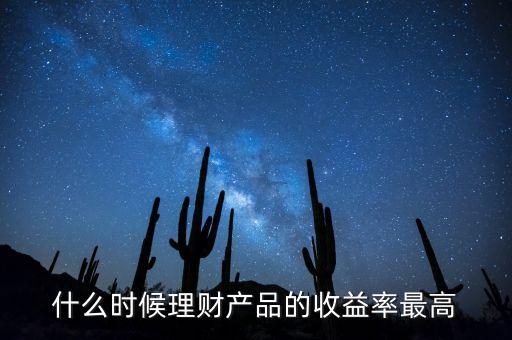 什么時候理財產品收益高，什么時候理財產品的收益率最高