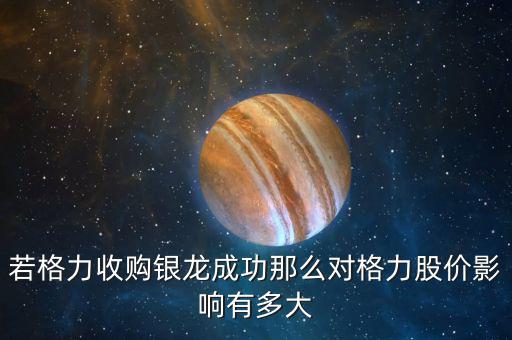 格力為什么收購(gòu)銀隆，若格力收購(gòu)銀龍成功那么對(duì)格力股價(jià)影響有多大