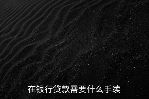 銀行貸款要什么手續(xù)，在銀行貸款需要什么手續(xù)