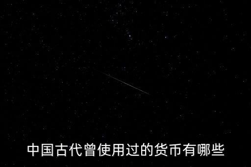 中國古代各朝代都使用什么貨幣，中國古代曾使用過的貨幣有哪些