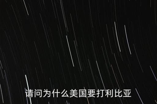 美國為什么要打擊利比亞，請問美國為什么要打利比亞啊