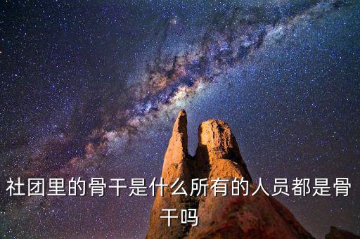 什么是骨干員工，社團(tuán)里的骨干是什么所有的人員都是骨干嗎