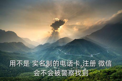 用不是 實(shí)名制的電話卡,注冊 微信會(huì)不會(huì)被警察找到