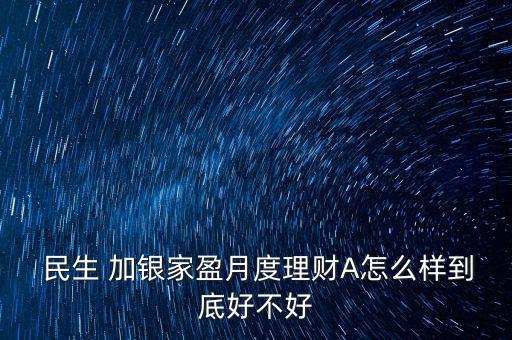 民生加銀怎么樣,民生加銀嘉應(yīng)理財(cái)月債券型證券投資基金