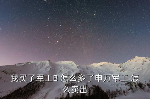 軍工b和軍工b級什么區(qū)別，我買了軍工B 怎么多了申萬軍工 怎么賣出