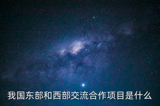 中新合作項目是什么，我國東部和西部交流合作項目是什么