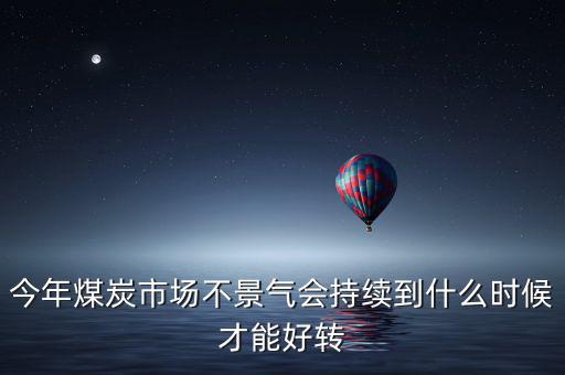 今年煤炭市場不景氣會(huì)持續(xù)到什么時(shí)候才能好轉(zhuǎn)