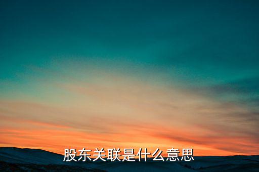 什么是關(guān)聯(lián)股東，股東關(guān)聯(lián)是什么意思