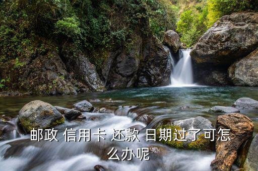 郵政信用卡還款日期過了怎么辦,還款時間已過盡快把欠款補(bǔ)上