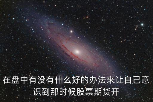 在盤中有沒有什么好的辦法來讓自己意識到那時(shí)候股票期貨開
