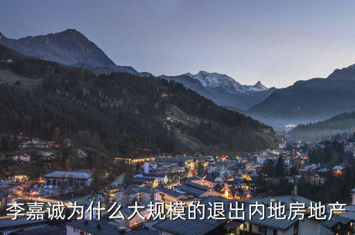 為什么李嘉誠全部拋售大陸資產(chǎn)，李嘉誠為什么大規(guī)模的退出內(nèi)地房地產(chǎn)