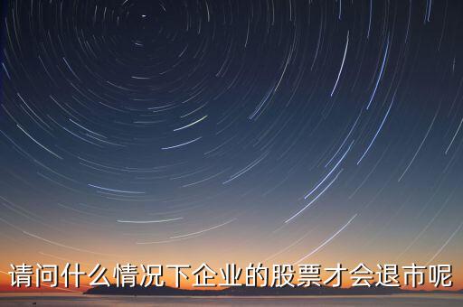 什么情況下股票會退市，請問什么情況下企業(yè)的股票才會退市呢