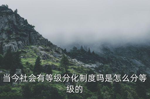 當(dāng)今社會(huì)有等級(jí)分化制度嗎是怎么分等級(jí)的