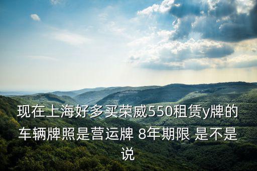 現(xiàn)在上海好多買榮威550租賃y牌的車輛牌照是營(yíng)運(yùn)牌 8年期限 是不是說