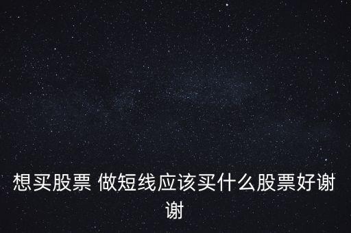 想買(mǎi)股票 做短線(xiàn)應(yīng)該買(mǎi)什么股票好謝謝