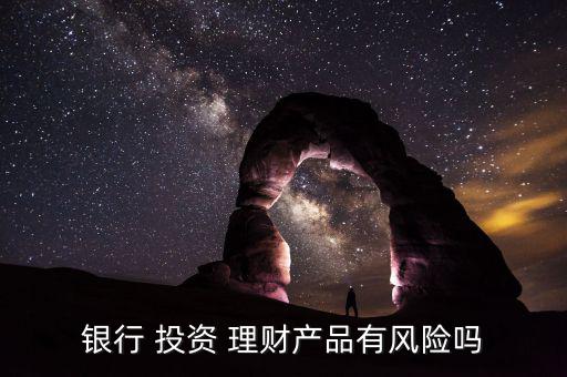銀行 投資 理財(cái)產(chǎn)品有風(fēng)險嗎