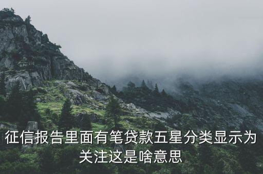 什么叫信用關(guān)注，征信報告里面有筆貸款五星分類顯示為關(guān)注這是啥意思
