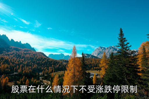 股票在什么情況下將不設(shè)漲跌停板，股票在什么情況下不受漲跌停限制