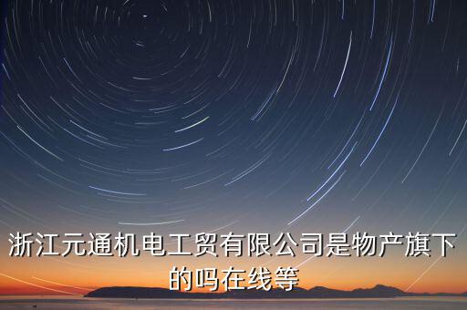 臺州元通和物產(chǎn)元通有什么區(qū)別，浙江物產(chǎn)元通機電集團有限公司怎么樣啊 我面試的是上海大