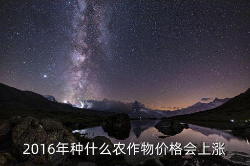 2016什么會(huì)漲價(jià)，2016年種什么農(nóng)作物價(jià)格會(huì)上漲