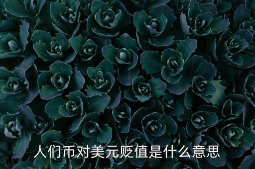 人民幣對美元貶值意味著什么，人們幣對美元貶值是什么意思