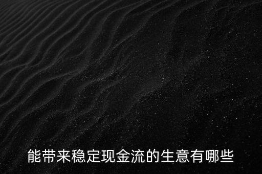 什么行業(yè)小投入帶來現(xiàn)金流，能帶來穩(wěn)定現(xiàn)金流的生意有哪些