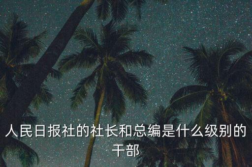 人民日?qǐng)?bào)社的社長和總編是什么級(jí)別的干部