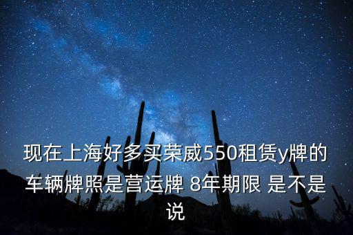 什么公司租賃y牌車，現(xiàn)在上海好多買榮威550租賃y牌的車輛牌照是營運(yùn)牌 8年期限 是不是說