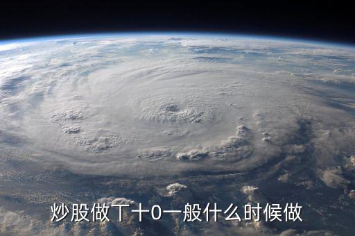 當(dāng)天什么時(shí)間股票適合做T，請(qǐng)問什么情況下股票可以做T0啊