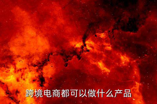 鄭州跨境電子商務(wù)賣什么，跨境電商都可以做什么產(chǎn)品