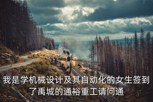 我是學(xué)機(jī)械設(shè)計(jì)及其自動(dòng)化的女生簽到了禹城的通裕重工請(qǐng)問(wèn)通