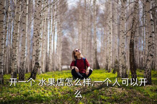 開一個(gè) 水果店怎么樣,一個(gè)人可以開么