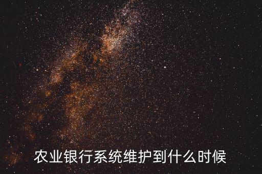 農(nóng)行什么時(shí)候維護(hù)，農(nóng)業(yè)銀行系統(tǒng)維護(hù)到什么時(shí)候
