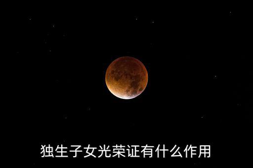 獨(dú)生子女光榮證有什么用，獨(dú)生子女光榮證有什么作用