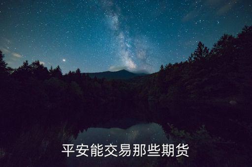 中國(guó)平安期貨都有什么，平安期貨手續(xù)費(fèi)便宜嗎