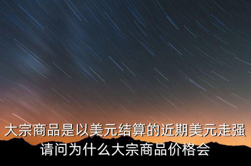 大宗商品為什么不值錢，大宗商品價格持續(xù)走低的國際國內(nèi)因素都有哪些