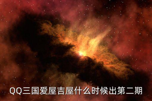 愛屋吉屋什么時候上市，QQ三國愛屋吉屋什么時候出第二期