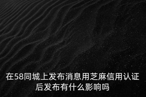在58同城上發(fā)布消息用芝麻信用認證后發(fā)布有什么影響嗎